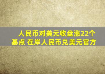 人民币对美元收盘涨22个基点 在岸人民币兑美元官方